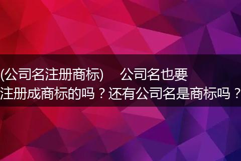 (公司名注册商标)    公司名也要注册成商标的吗？还有公司名是商标吗？
