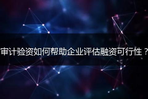 审计验资如何帮助企业评估融资可行性？