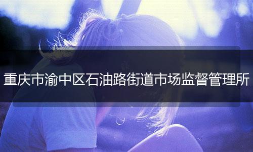 重庆市渝中区石油路街道市场监督管理所