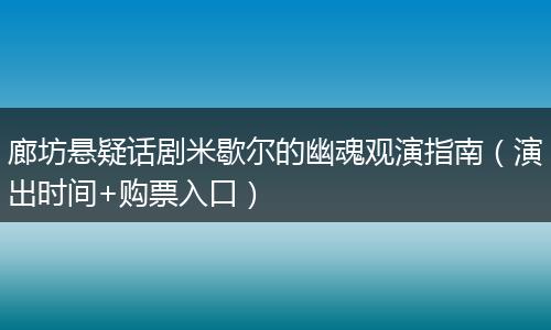 廊坊悬疑话剧米歇尔的幽魂观演指南（演出时间+购票入口）