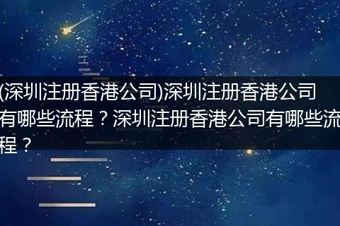 (深圳注册香港公司)深圳注册香港公司有哪些流程？深圳注册香港公司有哪些流程？