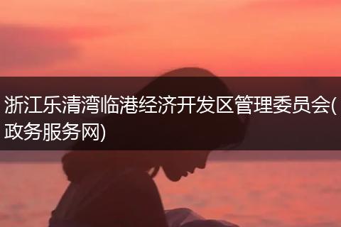 浙江乐清湾临港经济开发区管理委员会(政务服务网)