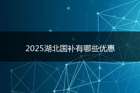 2025湖北国补有哪些优惠