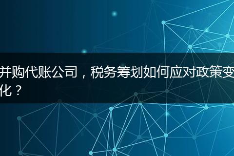 并购代账公司，税务筹划如何应对政策变化？