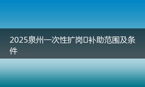 2025泉州一次性扩岗​补助范围及条件