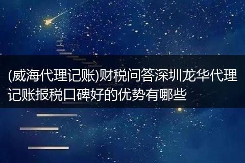 (威海代理记账)财税问答深圳龙华代理记账报税口碑好的优势有哪些