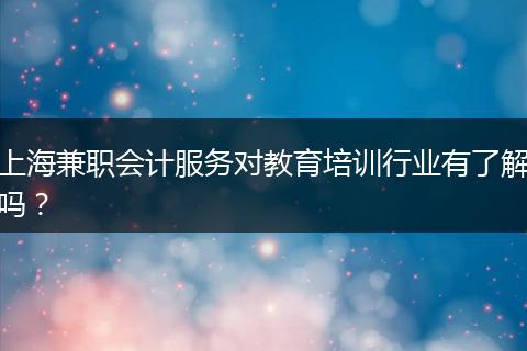 上海兼职会计服务对教育培训行业有了解吗？