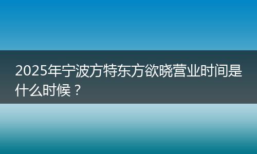 2025年宁波方特东方欲晓营业时间是什么时候？
