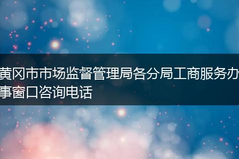 黄冈市市场监督管理局各分局工商服务办事窗口咨询电话