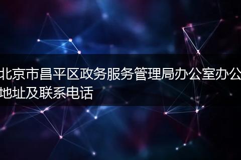 北京市昌平区政务服务管理局办公室办公地址及联系电话