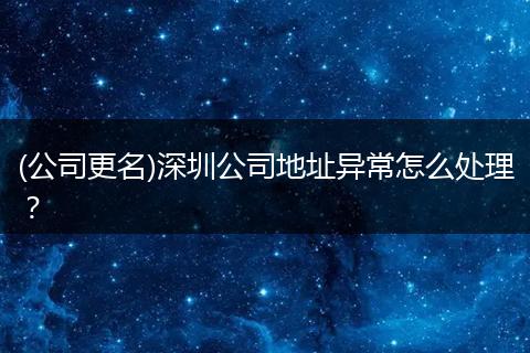 (公司更名)深圳公司地址异常怎么处理？