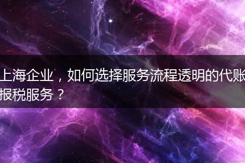 上海企业，如何选择服务流程透明的代账报税服务？