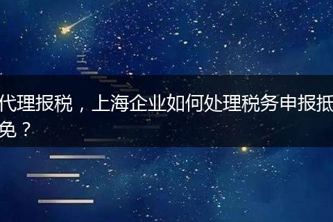 代理报税，上海企业如何处理税务申报抵免？