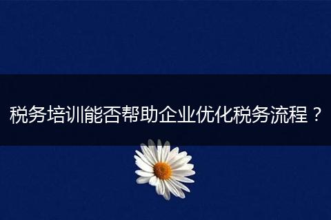税务培训能否帮助企业优化税务流程？