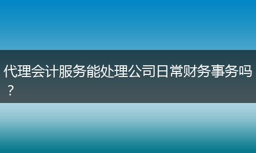 代理会计服务能处理公司日常财务事务吗？