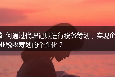 如何通过代理记账进行税务筹划，实现企业税收筹划的个性化？