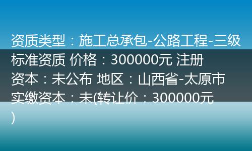 资质类型:施工总承包-公路工程-三级标准资质 价格:300000元 注册资本:未公布 地区:山西省-太原市 实缴资本:未(转让价:300000元)