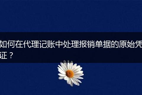 如何在代理记账中处理报销单据的原始凭证？
