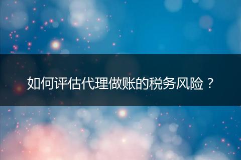 如何评估代理做账的税务风险？