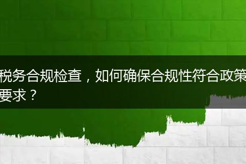 税务合规检查，如何确保合规性符合政策要求？