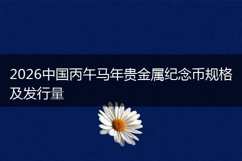 2026中国丙午马年贵金属纪念币规格及发行量