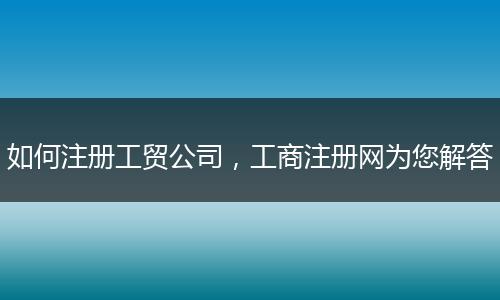 如何注册工贸公司，工商注册网为您解答