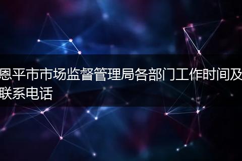 恩平市市场监督管理局各部门工作时间及联系电话