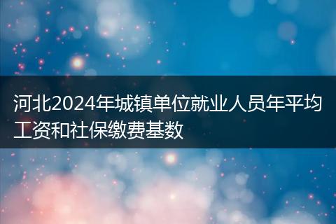 河北2024年城镇单位就业人员年平均工资和社保缴费基数