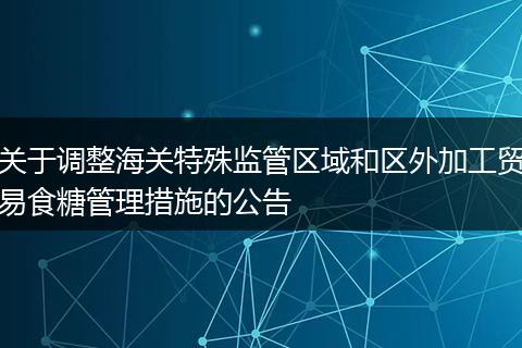 关于调整海关特殊监管区域和区外加工贸易食糖管理措施的公告