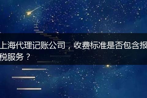 上海代理记账公司，收费标准是否包含报税服务？