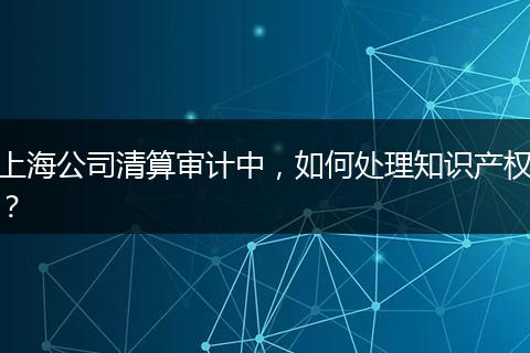 上海公司清算审计中，如何处理知识产权？