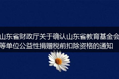 山东省财政厅关于确认山东省教育基金会等单位公益性捐赠税前扣除资格的通知