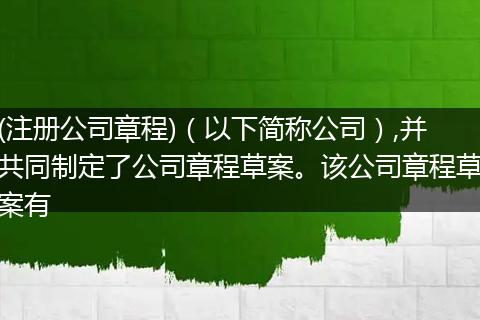 (注册公司章程)（以下简称公司）,并共同制定了公司章程草案。该公司章程草案有