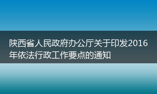 陕西省人民政府办公厅关于印发2016年依法行政工作要点的通知