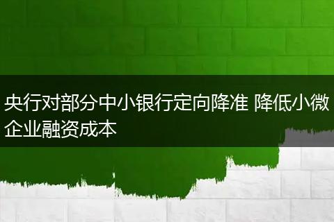 央行对部分中小银行定向降准 降低小微企业融资成本