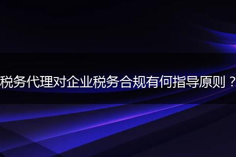税务代理对企业税务合规有何指导原则？