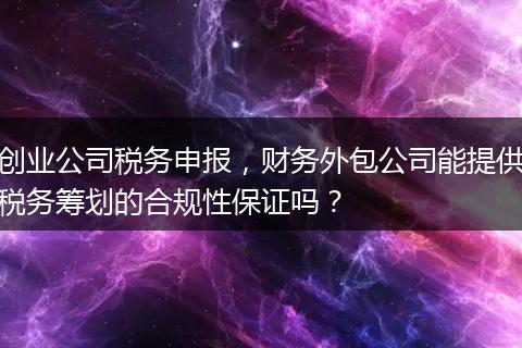 创业公司税务申报，财务外包公司能提供税务筹划的合规性保证吗？