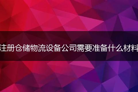 注册仓储物流设备公司需要准备什么材料