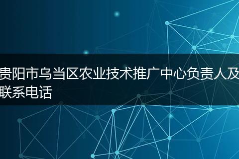 贵阳市乌当区农业技术推广中心负责人及联系电话