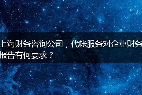 上海财务咨询公司，代帐服务对企业财务报告有何要求？