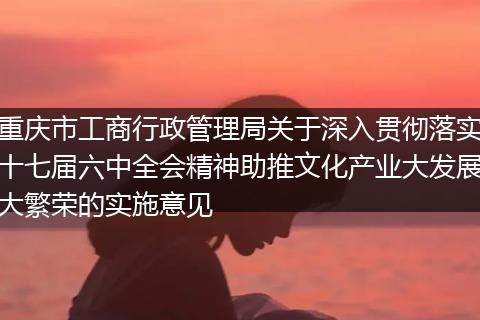 重庆市工商行政管理局关于深入贯彻落实十七届六中全会精神助推文化产业大发展大繁荣的实施意见