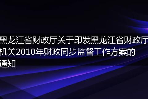 黑龙江省财政厅关于印发黑龙江省财政厅机关2010年财政同步监督工作方案的通知
