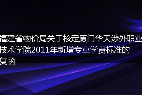 福建省物价局关于核定厦门华天涉外职业技术学院2011年新增专业学费标准的复函