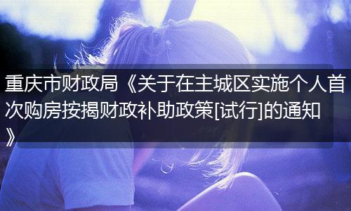重庆市财政局《关于在主城区实施个人首次购房按揭财政补助政策[试行]的通知》