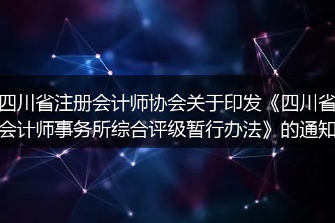 四川省注册会计师协会关于印发《四川省会计师事务所综合评级暂行办法》的通知