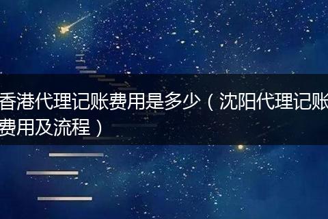 香港代理记账费用是多少（沈阳代理记账费用及流程）