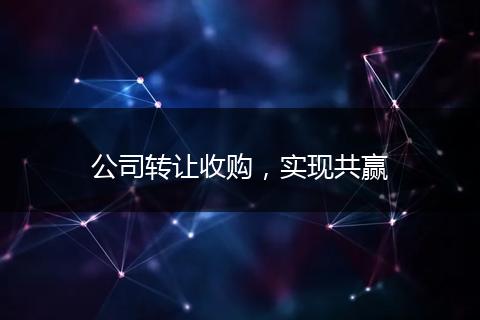 公司转让收购，实现共赢