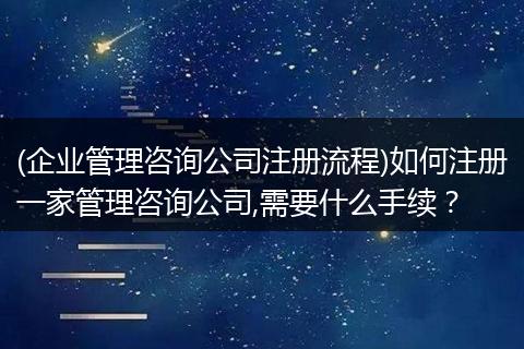 (企业管理咨询公司注册流程)如何注册一家管理咨询公司,需要什么手续？