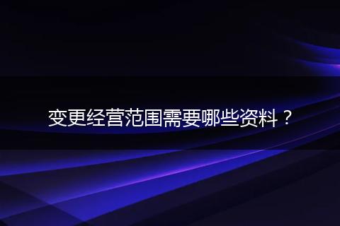 变更经营范围需要哪些资料？