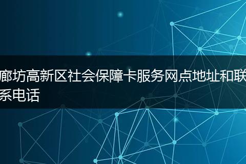 廊坊高新区社会保障卡服务网点地址和联系电话